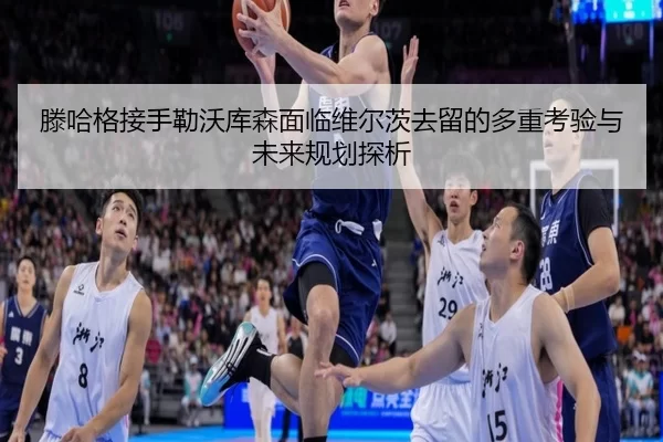 滕哈格接手勒沃库森面临维尔茨去留的多重考验与未来规划探析