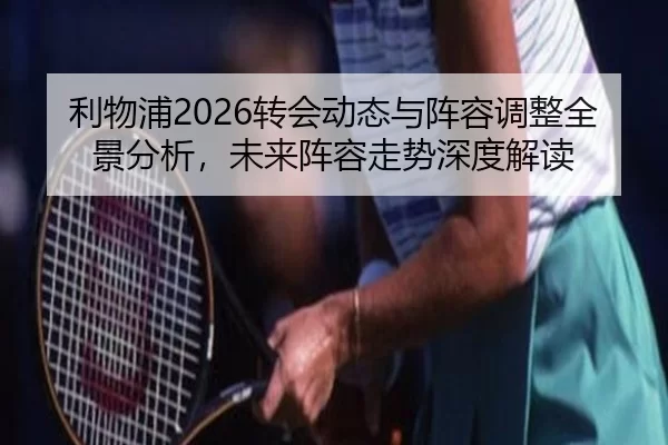 利物浦2026转会动态与阵容调整全景分析，未来阵容走势深度解读