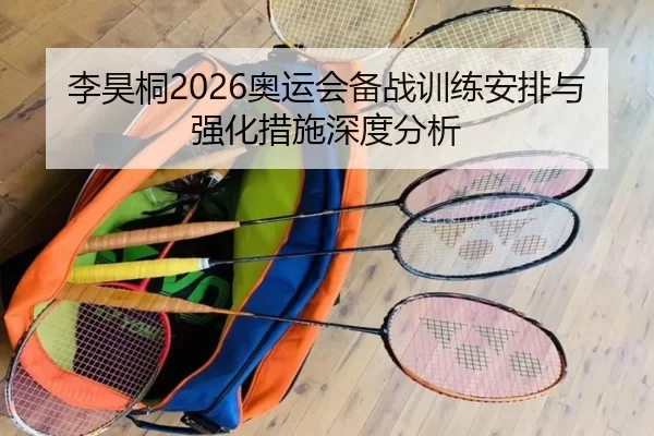 李昊桐2026奥运会备战训练安排与强化措施深度分析