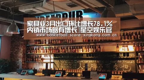 家具业3月出口环比增长78.1% 内销市场略有增长_星空娱乐官方下载(图1) 星空官网